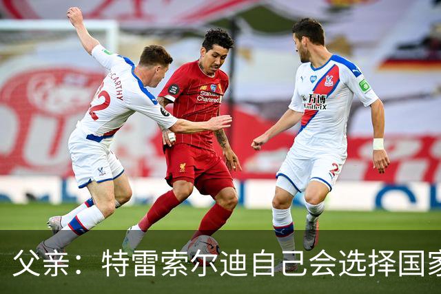 父亲：特雷索尔迪自己会选择国家队，对国米戴帽让全家震惊